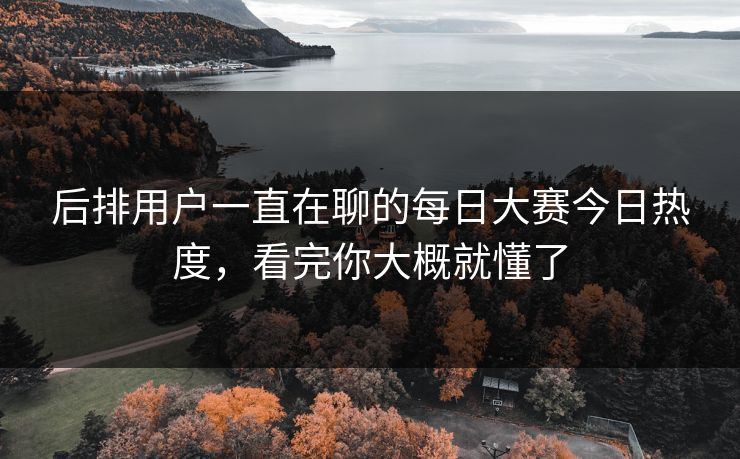 后排用户一直在聊的每日大赛今日热度,看完你大概就懂了 后排用户一直在聊的每日大赛今日热度,看完你大概就懂了