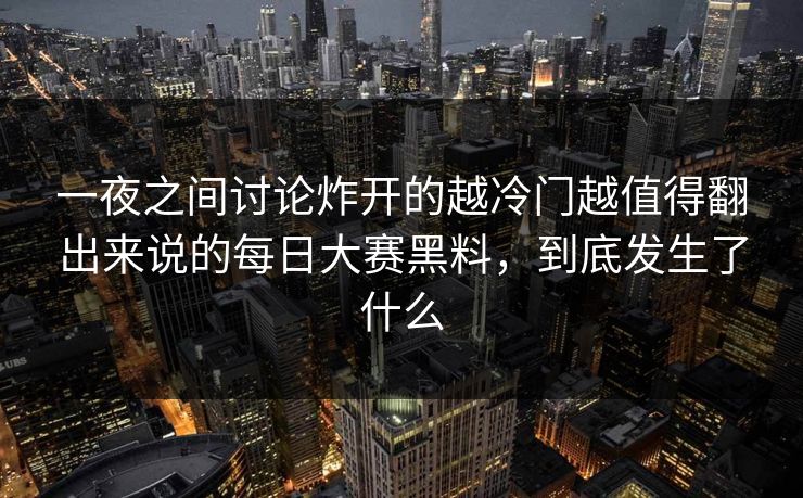一夜之间讨论炸开的越冷门越值得翻出来说的每日大赛黑料，到底发生了什么
