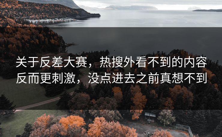 关于反差大赛,热搜外看不到的内容反而更刺激,没点进去之前真想不到 关于反差大赛,热搜外看不到的内容反而更刺激,没点进去之前真想不到