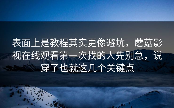 表面上是教程其实更像避坑,蘑菇影视在线观看第一次找的人先别急,说穿了也就这几个关键点 表面上是教程其实更像避坑,蘑菇影视在线观看第一次找的人先别急,说穿了也就这几个关键点