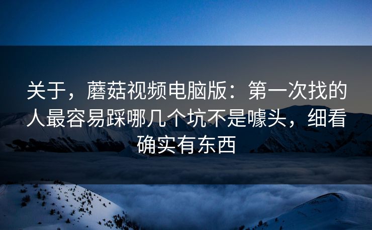关于,蘑菇视频电脑版:第一次找的人最容易踩哪几个坑不是噱头,细看确实有东西 关于,蘑菇视频电脑版:第一次找的人最容易踩哪几个坑不是噱头,细看确实有东西