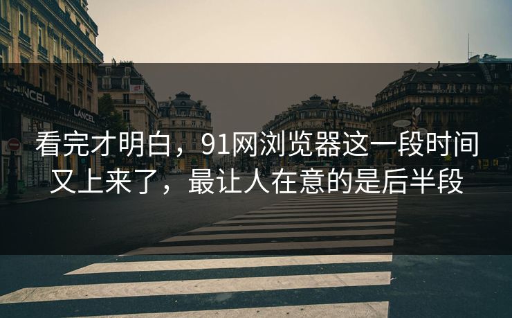 看完才明白,91网浏览器这一段时间又上来了,最让人在意的是后半段 看完才明白,91网浏览器这一段时间又上来了,最让人在意的是后半段