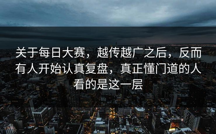 关于每日大赛，越传越广之后，反而有人开始认真复盘，真正懂门道的人看的是这一层