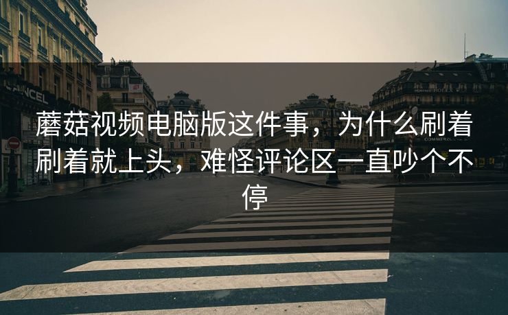 蘑菇视频电脑版这件事,为什么刷着刷着就上头,难怪评论区一直吵个不停 蘑菇视频电脑版这件事,为什么刷着刷着就上头,难怪评论区一直吵个不停