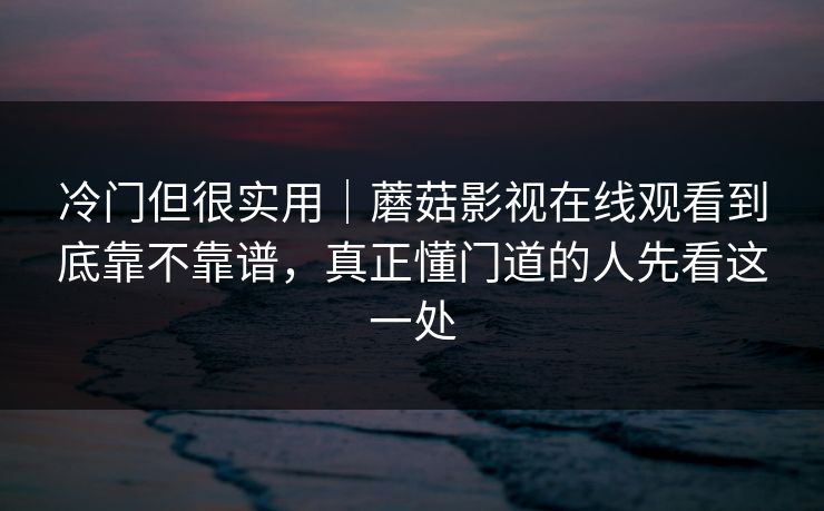 冷门但很实用|蘑菇影视在线观看到底靠不靠谱,真正懂门道的人先看这一处 冷门但很实用|蘑菇影视在线观看到底靠不靠谱,真正懂门道的人先看这一处