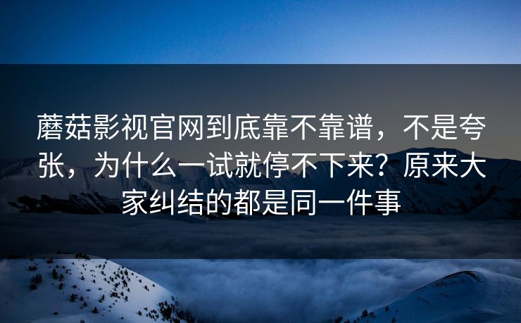 蘑菇影视官网到底靠不靠谱,不是夸张,为什么一试就停不下来?原来大家纠结的都是同一件事 蘑菇影视官网到底靠不靠谱,不是夸张,为什么一试就停不下来?原来大家纠结的都是同一件事