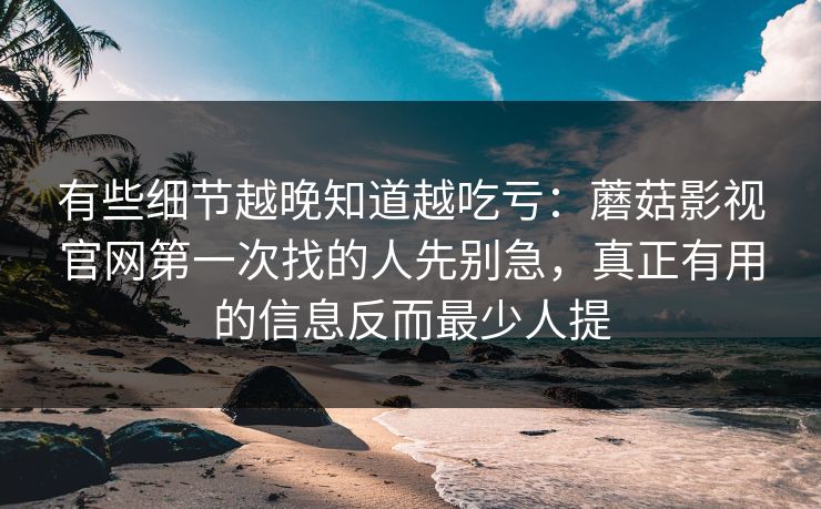 有些细节越晚知道越吃亏:蘑菇影视官网第一次找的人先别急,真正有用的信息反而最少人提 有些细节越晚知道越吃亏:蘑菇影视官网第一次找的人先别急,真正有用的信息反而最少人提