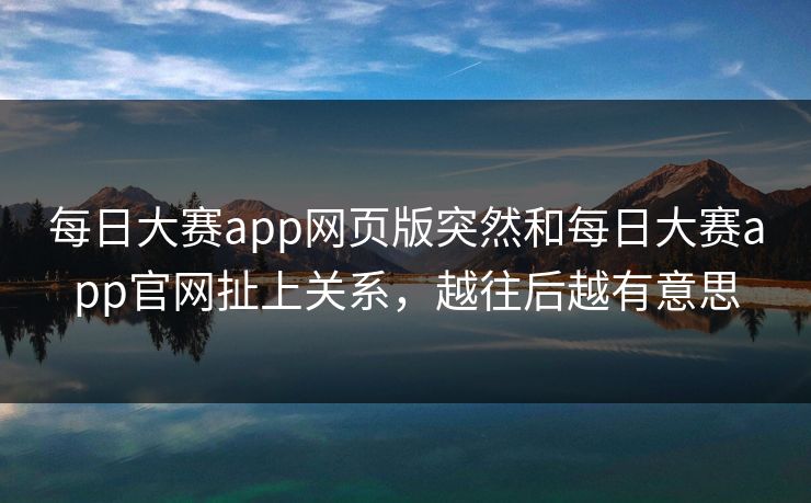 每日大赛app网页版突然和每日大赛app官网扯上关系，越往后越有意思