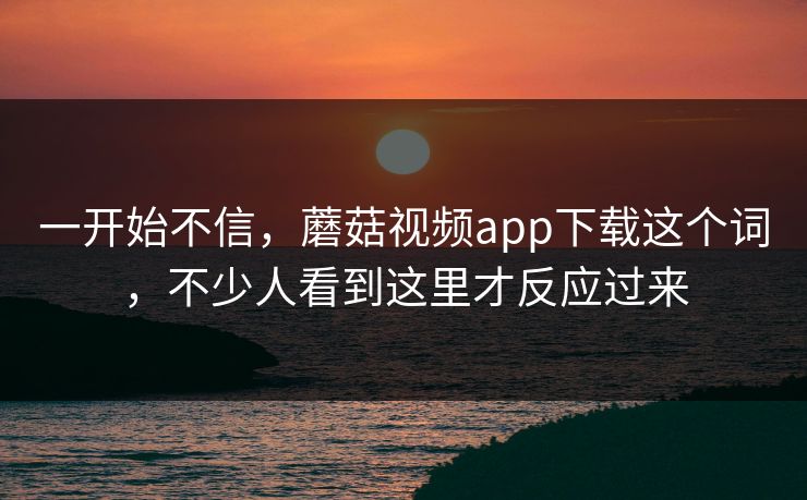 一开始不信，蘑菇视频app下载这个词，不少人看到这里才反应过来