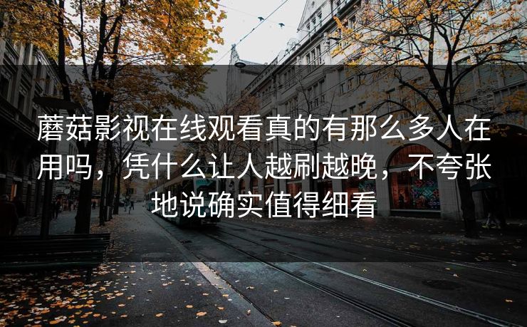 蘑菇影视在线观看真的有那么多人在用吗，凭什么让人越刷越晚，不夸张地说确实值得细看