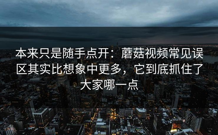 本来只是随手点开：蘑菇视频常见误区其实比想象中更多，它到底抓住了大家哪一点
