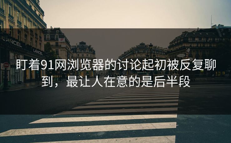 盯着91网浏览器的讨论起初被反复聊到，最让人在意的是后半段