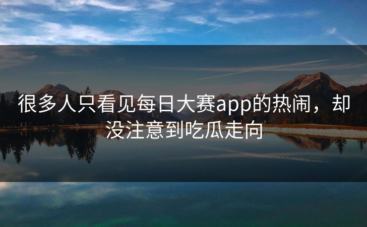 很多人只看见每日大赛app的热闹，却没注意到吃瓜走向