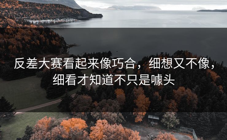 反差大赛看起来像巧合，细想又不像，细看才知道不只是噱头