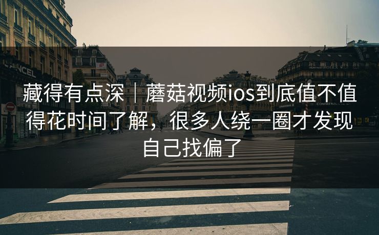 藏得有点深｜蘑菇视频ios到底值不值得花时间了解，很多人绕一圈才发现自己找偏了