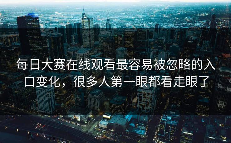 每日大赛在线观看最容易被忽略的入口变化，很多人第一眼都看走眼了