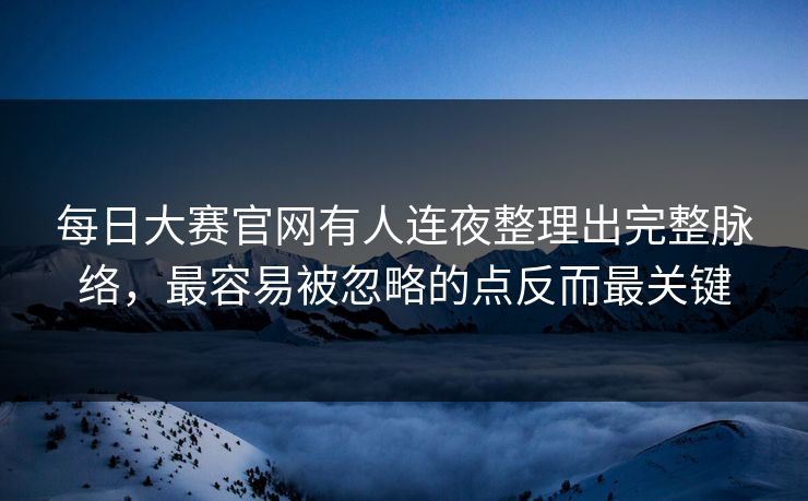 每日大赛官网有人连夜整理出完整脉络，最容易被忽略的点反而最关键