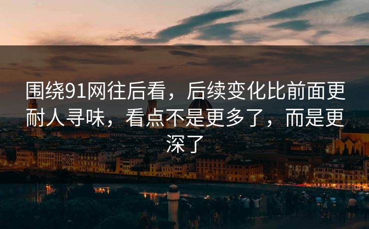 围绕91网往后看，后续变化比前面更耐人寻味，看点不是更多了，而是更深了