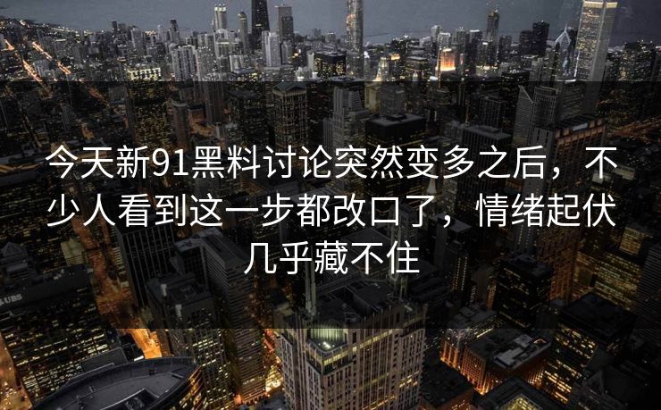 今天新91黑料讨论突然变多之后，不少人看到这一步都改口了，情绪起伏几乎藏不住