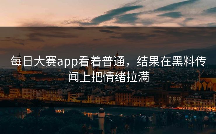 每日大赛app看着普通,结果在黑料传闻上把情绪拉满 每日大赛app看着普通,结果在黑料传闻上把情绪拉满