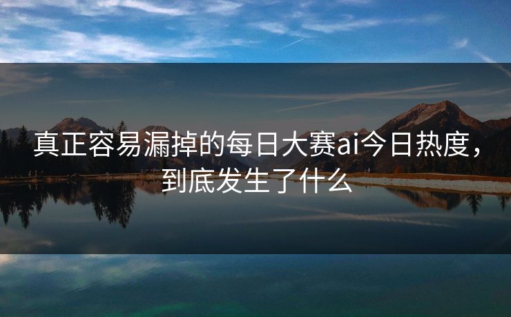 真正容易漏掉的每日大赛ai今日热度,到底发生了什么 真正容易漏掉的每日大赛ai今日热度,到底发生了什么