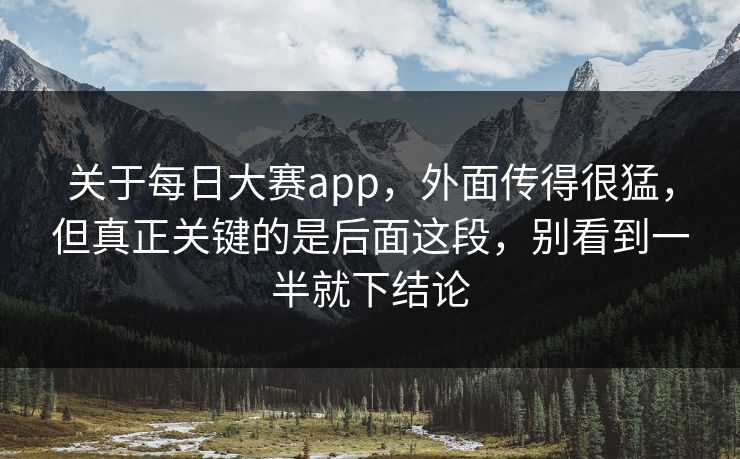 关于每日大赛app，外面传得很猛，但真正关键的是后面这段，别看到一半就下结论