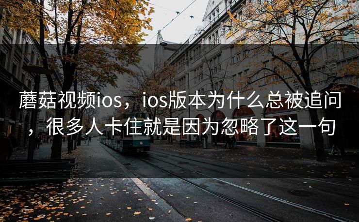 蘑菇视频ios,ios版本为什么总被追问,很多人卡住就是因为忽略了这一句 蘑菇视频ios,ios版本为什么总被追问,很多人卡住就是因为忽略了这一句