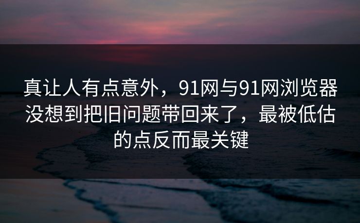 真让人有点意外,91网与91网浏览器没想到把旧问题带回来了,最被低估的点反而最关键 真让人有点意外,91网与91网浏览器没想到把旧问题带回来了,最被低估的点反而最关键