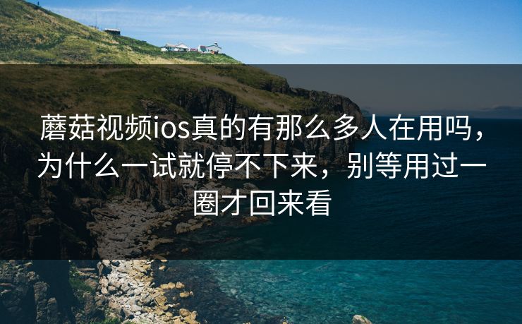 蘑菇视频ios真的有那么多人在用吗,为什么一试就停不下来,别等用过一圈才回来看 蘑菇视频ios真的有那么多人在用吗,为什么一试就停不下来,别等用过一圈才回来看