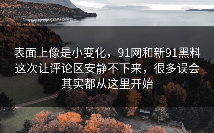 表面上像是小变化,91网和新91黑料这次让评论区安静不下来,很多误会其实都从这里开始 表面上像是小变化,91网和新91黑料这次让评论区安静不下来,很多误会其实都从这里开始