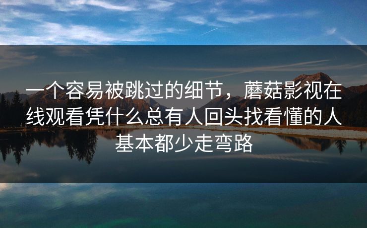 一个容易被跳过的细节,蘑菇影视在线观看凭什么总有人回头找看懂的人基本都少走弯路 一个容易被跳过的细节,蘑菇影视在线观看凭什么总有人回头找看懂的人基本都少走弯路