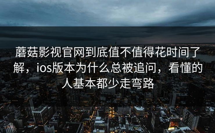 蘑菇影视官网到底值不值得花时间了解，ios版本为什么总被追问，看懂的人基本都少走弯路