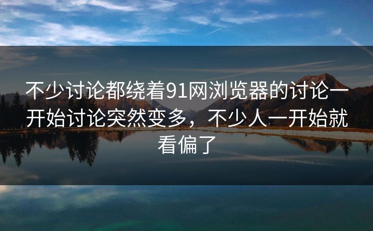 不少讨论都绕着91网浏览器的讨论一开始讨论突然变多，不少人一开始就看偏了