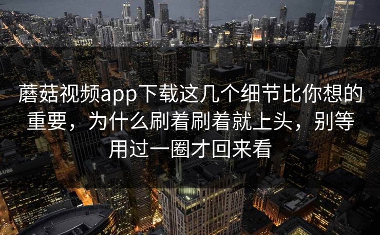 蘑菇视频app下载这几个细节比你想的重要，为什么刷着刷着就上头，别等用过一圈才回来看