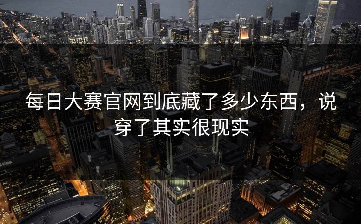 每日大赛官网到底藏了多少东西，说穿了其实很现实