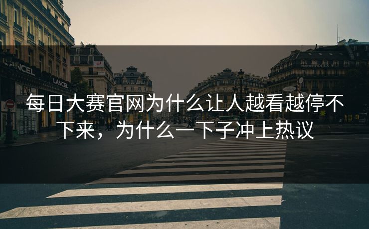 每日大赛官网为什么让人越看越停不下来，为什么一下子冲上热议