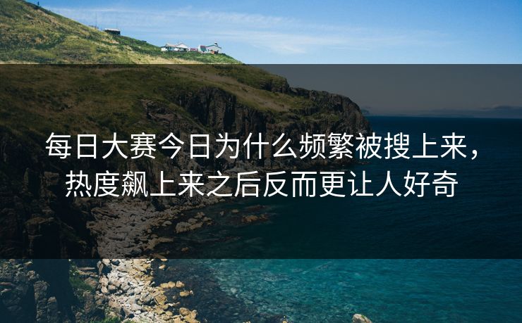 每日大赛今日为什么频繁被搜上来，热度飙上来之后反而更让人好奇