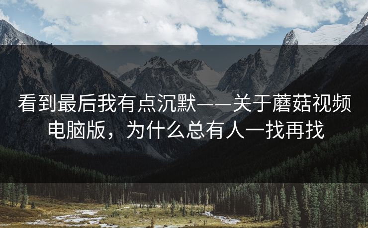 看到最后我有点沉默——关于蘑菇视频电脑版，为什么总有人一找再找