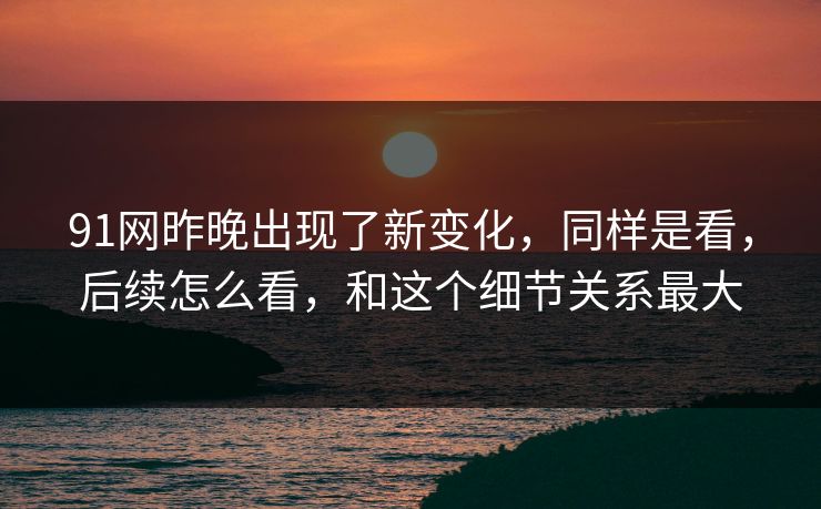 91网昨晚出现了新变化，同样是看，后续怎么看，和这个细节关系最大