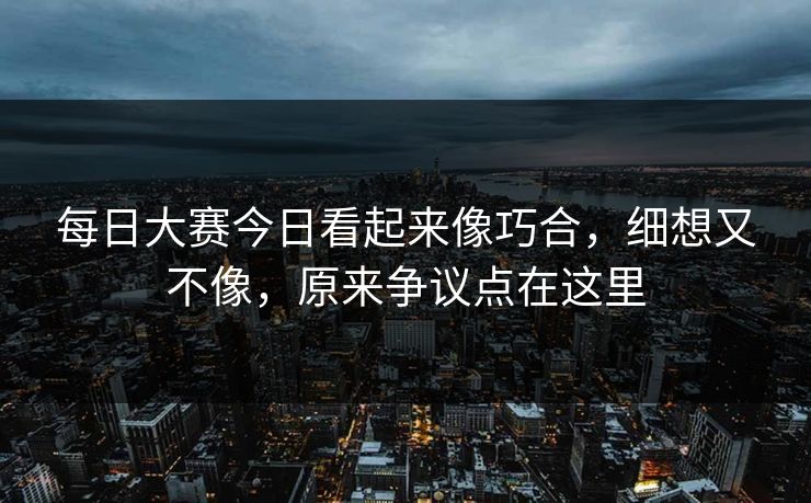 每日大赛今日看起来像巧合，细想又不像，原来争议点在这里