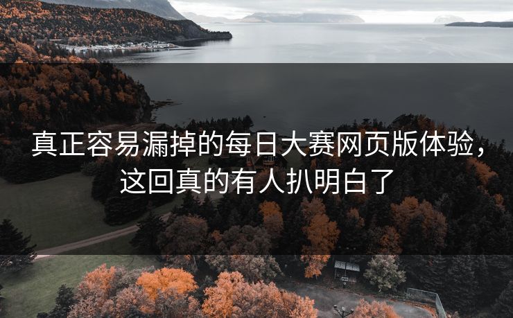 真正容易漏掉的每日大赛网页版体验，这回真的有人扒明白了