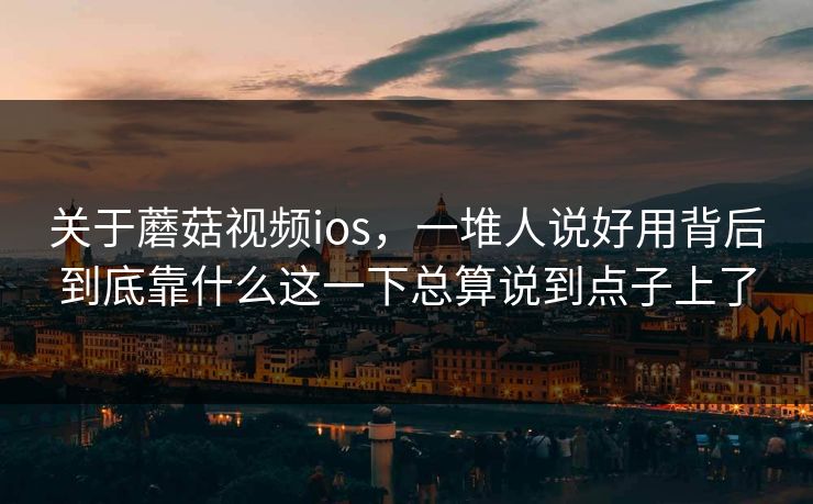 关于蘑菇视频ios，一堆人说好用背后到底靠什么这一下总算说到点子上了