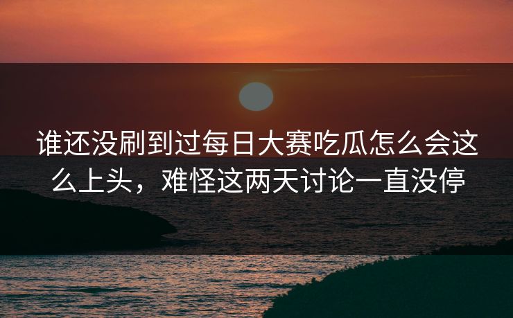 谁还没刷到过每日大赛吃瓜怎么会这么上头，难怪这两天讨论一直没停