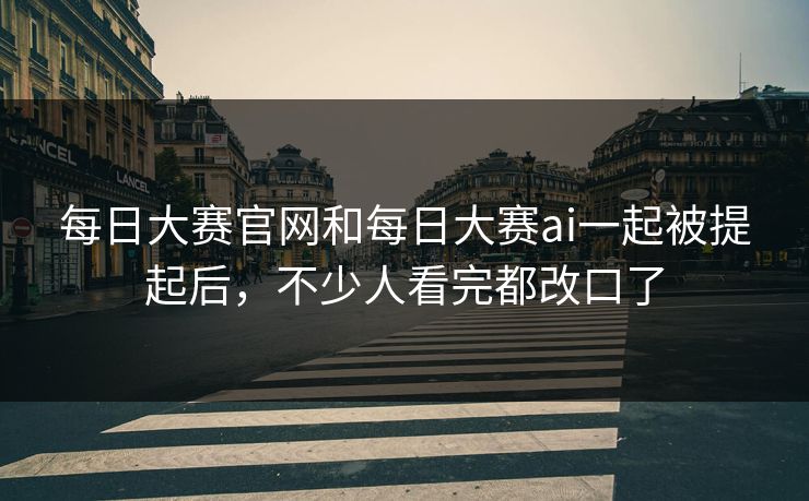 每日大赛官网和每日大赛ai一起被提起后，不少人看完都改口了
