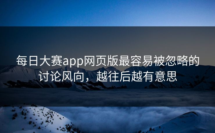 每日大赛app网页版最容易被忽略的讨论风向，越往后越有意思