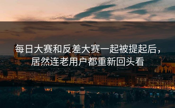 每日大赛和反差大赛一起被提起后，居然连老用户都重新回头看