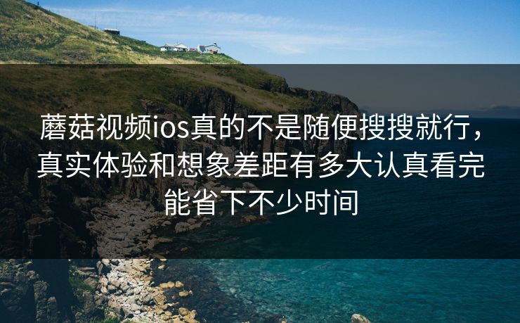 蘑菇视频ios真的不是随便搜搜就行，真实体验和想象差距有多大认真看完能省下不少时间