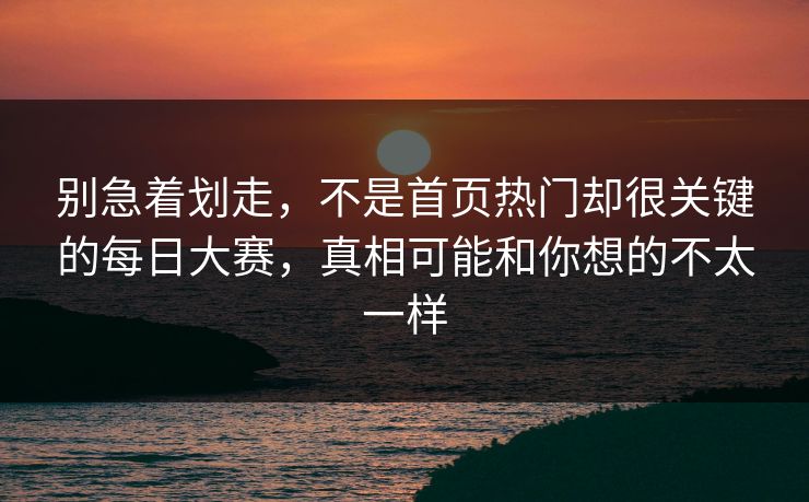 别急着划走，不是首页热门却很关键的每日大赛，真相可能和你想的不太一样