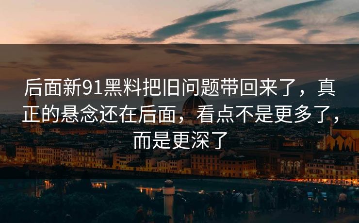 后面新91黑料把旧问题带回来了，真正的悬念还在后面，看点不是更多了，而是更深了