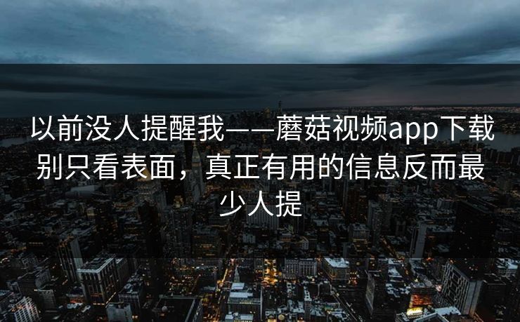 以前没人提醒我——蘑菇视频app下载别只看表面，真正有用的信息反而最少人提